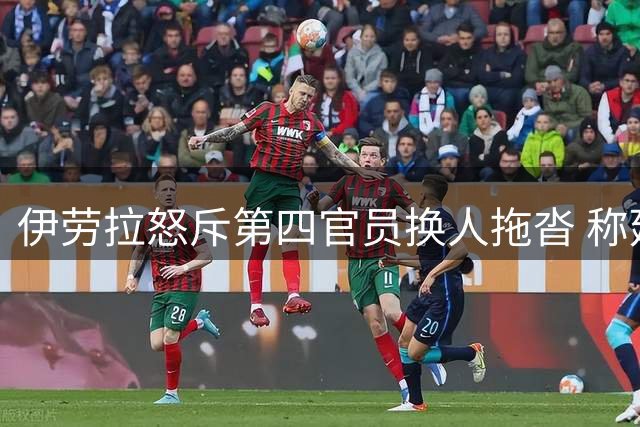 伊劳拉怒斥第四官员换人拖沓 称延误导致后防失误