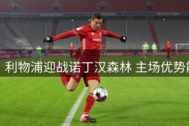 利物浦迎战诺丁汉森林 主场优势能否助红军首胜