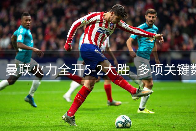 曼联火力全开5-2大胜 多项关键数据碾压伊普斯维奇