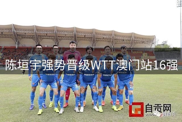 陈垣宇强势晋级WTT澳门站16强