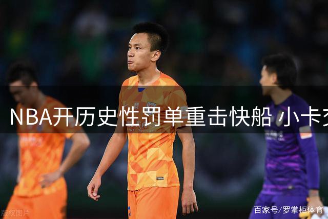 NBA开历史性罚单重击快船 小卡交易猛龙接近成行